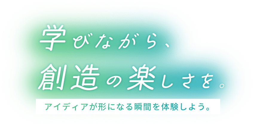 学びながら、創造の楽しさを。アイディアが形になる瞬間を体験しよう。