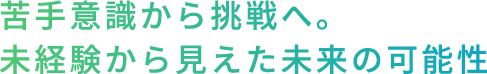 苦手意識から挑戦へ。未経験から見えた未来の可能性
