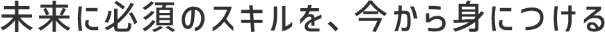 未来に必須のスキルを、今から身につける
