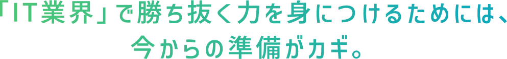 「IT業界」で勝ち抜く力を身につけるためには、今からの準備がカギ。