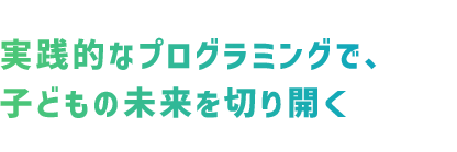 実践的なプログラミングで、子供の未来を切り開く